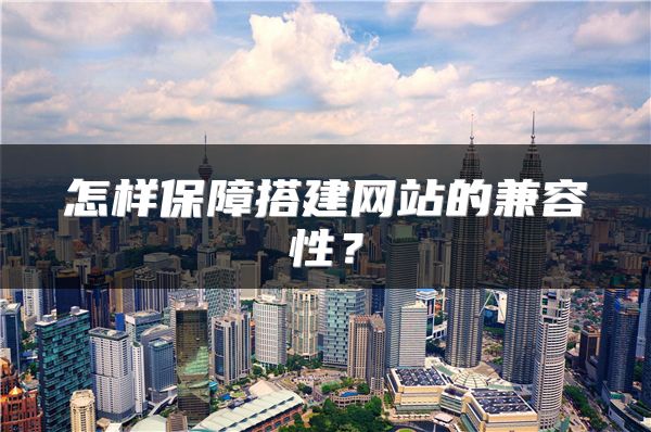 怎样保障搭建网站的兼容性？