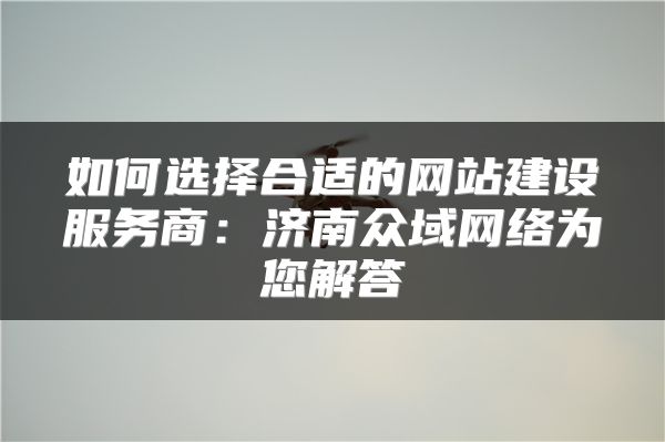 如何选择合适的网站建设服务商：济南众域网络为您解答