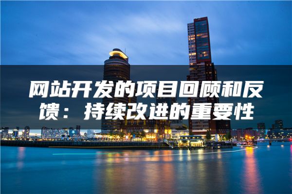 网站开发的项目回顾和反馈：持续改进的重要性