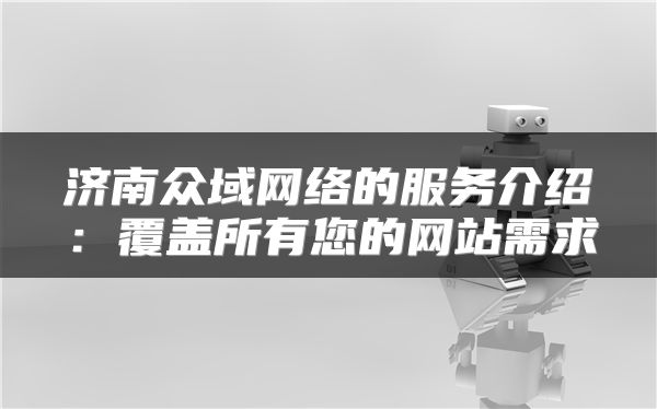 济南众域网络的服务介绍：覆盖所有您的网站需求