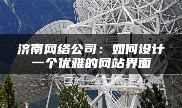 济南网络公司：如何设计一个优雅的网站界面