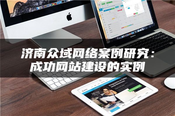 济南众域网络案例研究：成功网站建设的实例