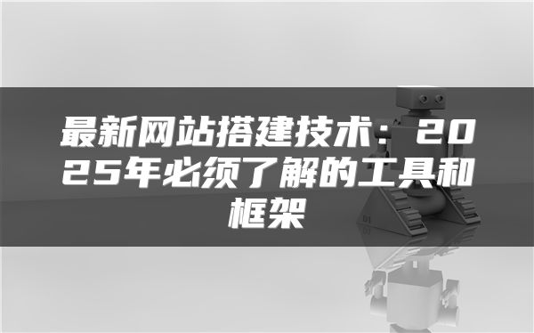 最新网站搭建技术：2025年必须了解的工具和框架
