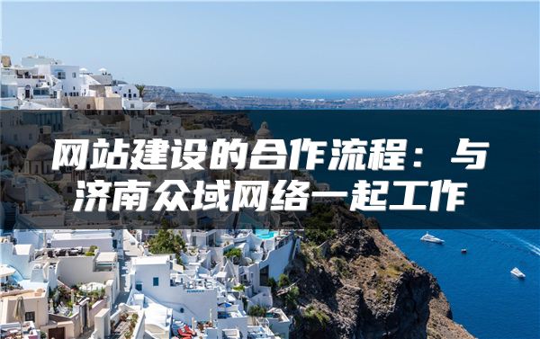 网站建设的合作流程：与济南众域网络一起工作
