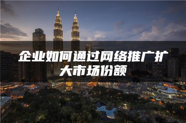 企业如何通过网络推广扩大市场份额