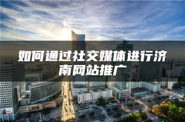 如何通过社交媒体进行济南网站推广