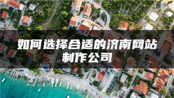 如何选择合适的济南网站制作公司