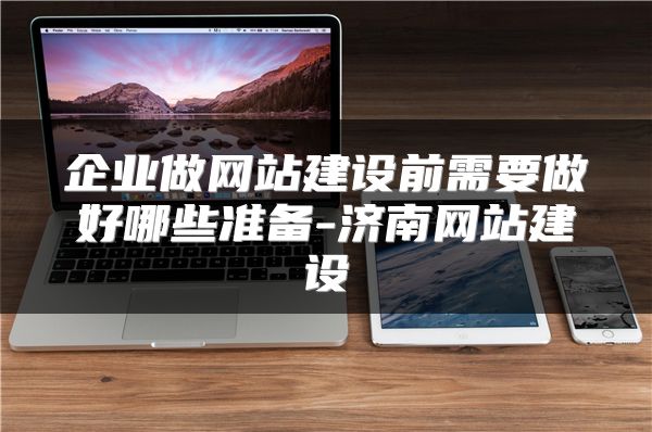 企业做网站建设前需要做好哪些准备-济南网站建设