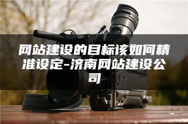 网站建设的目标该如何精准设定-济南网站建设公司
