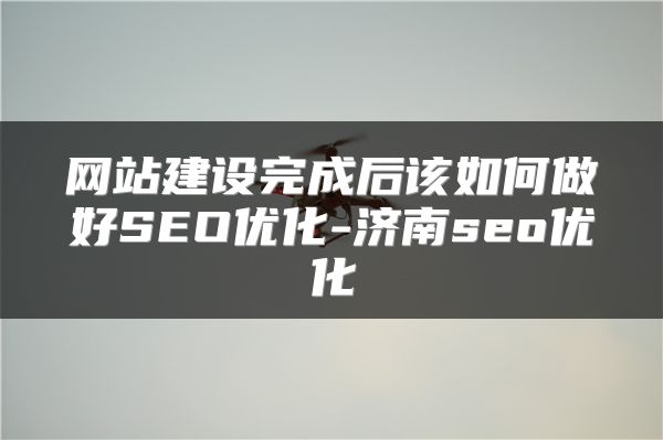 网站建设完成后该如何做好SEO优化-济南seo优化