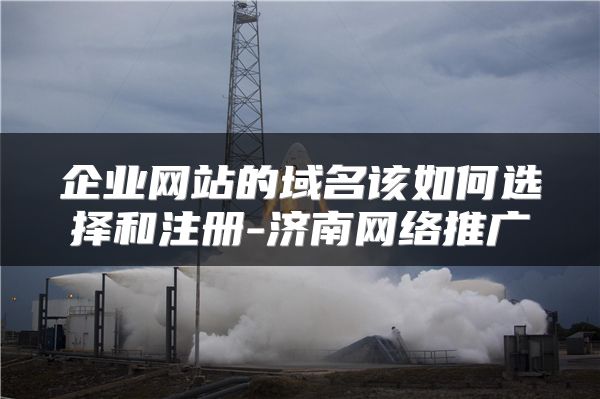 企业网站的域名该如何选择和注册-济南网络推广