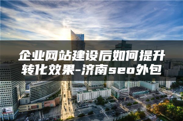 企业网站建设后如何提升转化效果-济南seo外包