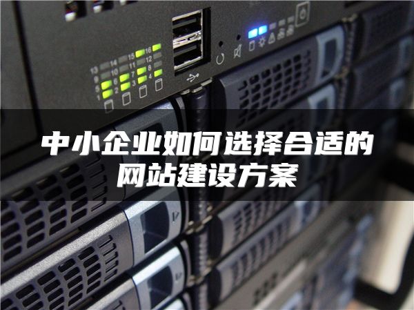 中小企业如何选择合适的网站建设方案