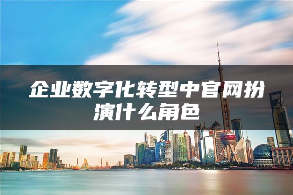企业数字化转型中官网扮演什么角色