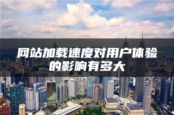 网站加载速度对用户体验的影响有多大