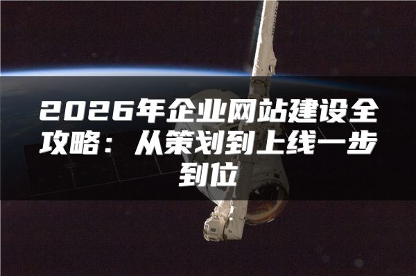 2026年企业网站建设全攻略:从策划到上线一步到位