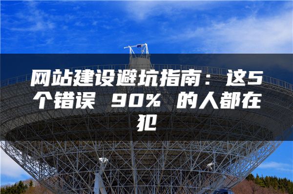 网站建设避坑指南:这5个错误 90% 的人都在犯