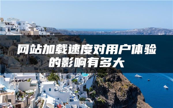 网站加载速度对用户体验的影响有多大