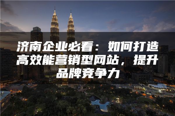 济南企业必看：如何打造高效能营销型网站，提升品牌竞争力