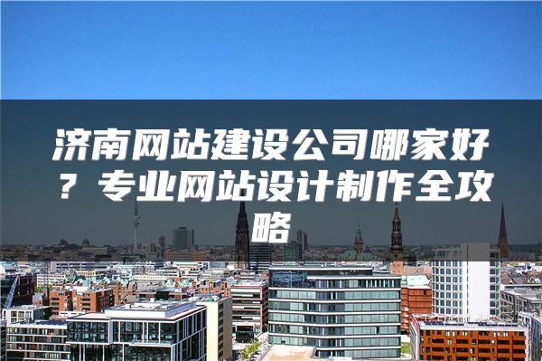 济南网站建设公司哪家好？专业网站设计制作全攻略