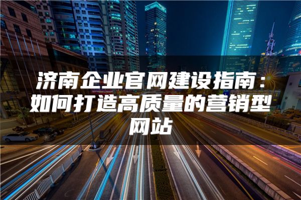 济南企业官网建设指南：如何打造高质量的营销型网站
