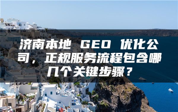 济南本地 GEO 优化公司，正规服务流程包含哪几个关键步骤？